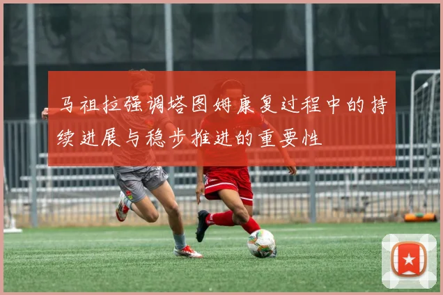 马祖拉强调塔图姆康复过程中的持续进展与稳步推进的重要性