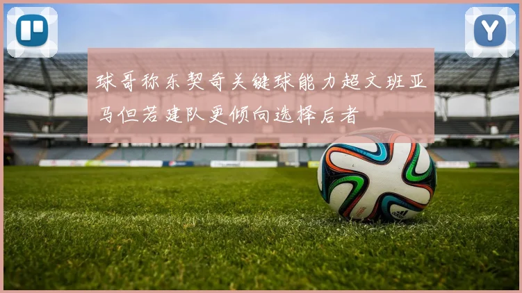 球哥称东契奇关键球能力超文班亚马但若建队更倾向选择后者