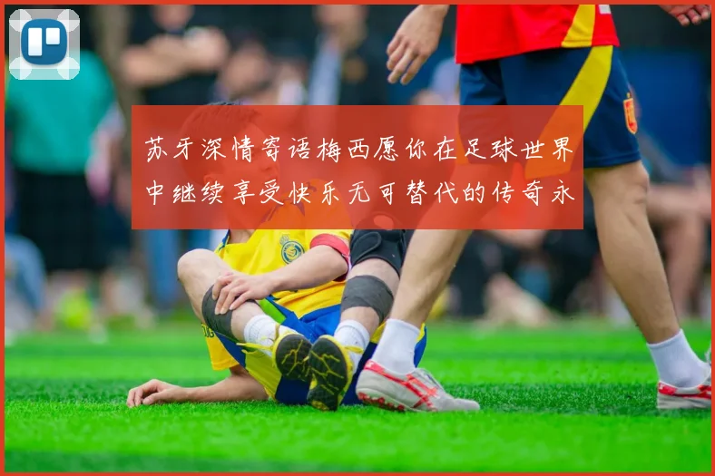 苏牙深情寄语梅西愿你在足球世界中继续享受快乐无可替代的传奇永存