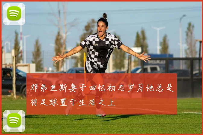 邓弗里斯妻子回忆初恋岁月他总是将足球置于生活之上