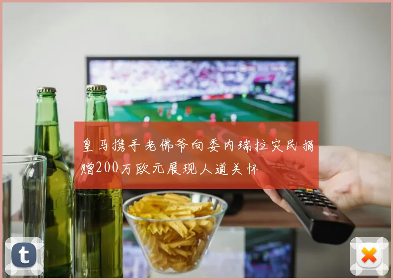 皇马携手老佛爷向委内瑞拉灾民捐赠200万欧元展现人道关怀