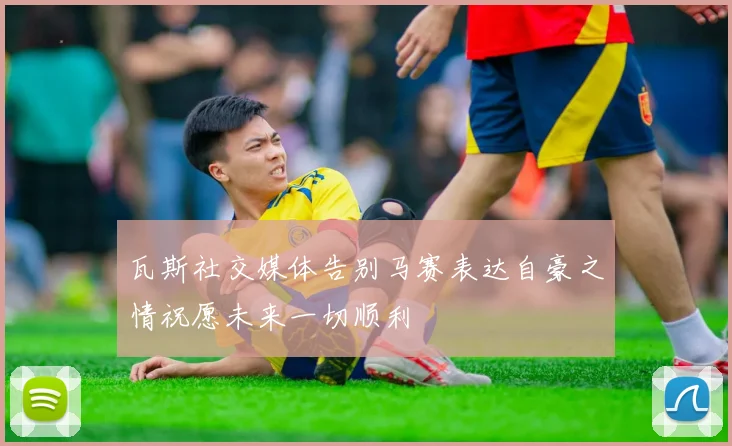 瓦斯社交媒体告别马赛表达自豪之情祝愿未来一切顺利