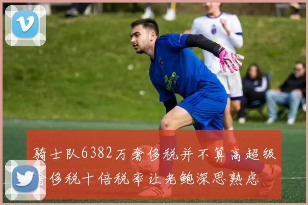 骑士队6382万奢侈税并不算高超级奢侈税十倍税率让老鲍深思熟虑