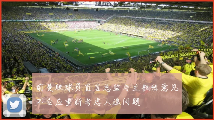 前曼联球员直言总监与主教练意见不合应重新考虑人选问题