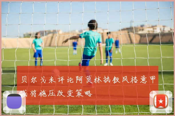 贝尔戈米评论阿莫林执教风格意甲或将施压改变策略