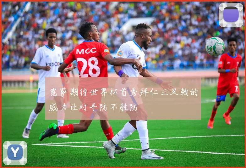 宽萨期待世界杯首秀拜仁三叉戟的威力让对手防不胜防