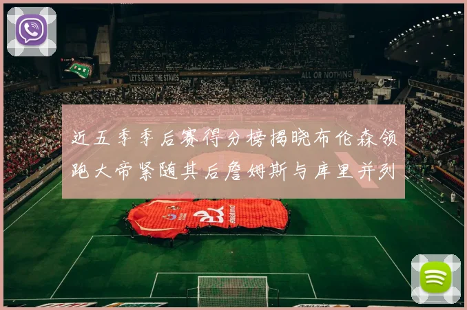 近五季季后赛得分榜揭晓布伦森领跑大帝紧随其后詹姆斯与库里并列第四