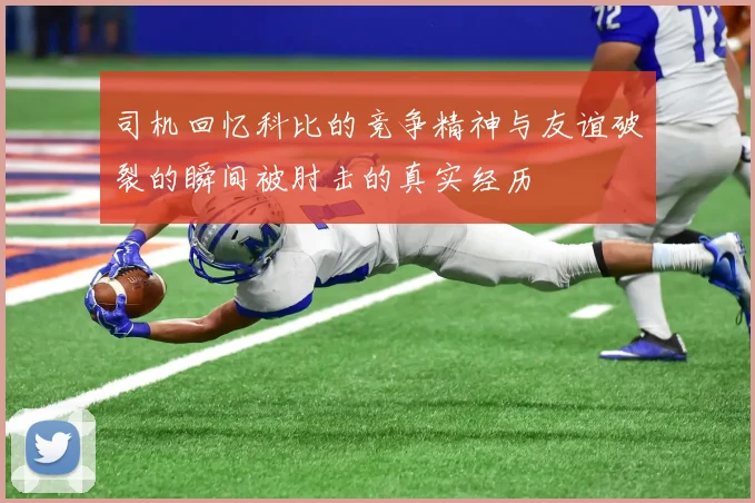司机回忆科比的竞争精神与友谊破裂的瞬间被肘击的真实经历