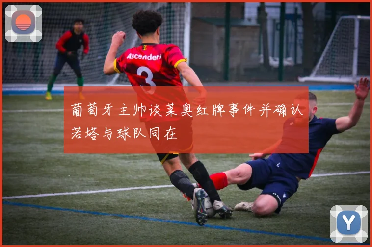 葡萄牙主帅谈莱奥红牌事件并确认若塔与球队同在