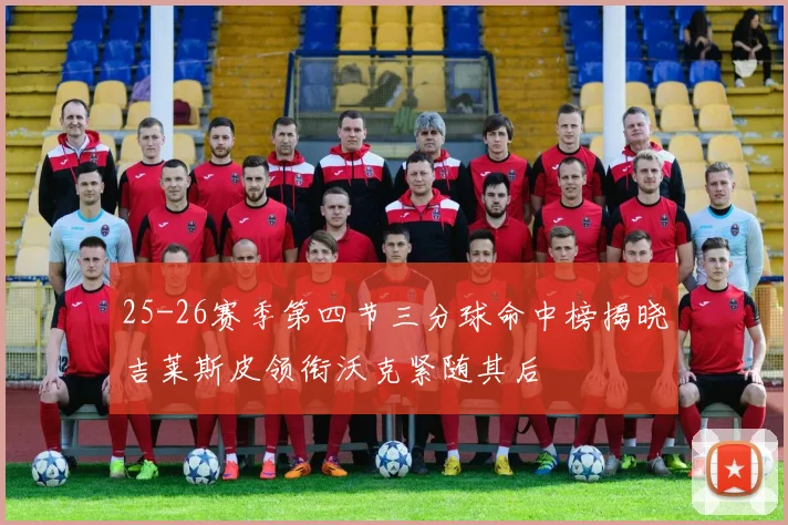 25-26赛季第四节三分球命中榜揭晓吉莱斯皮领衔沃克紧随其后
