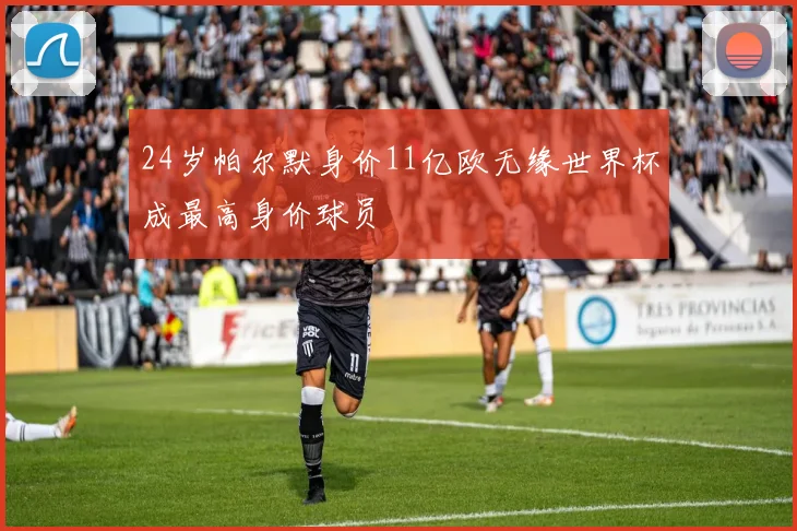 24岁帕尔默身价11亿欧无缘世界杯成最高身价球员