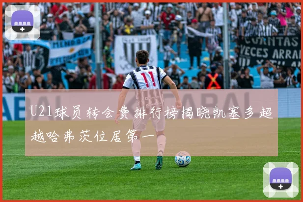 U21球员转会费排行榜揭晓凯塞多超越哈弗茨位居第一