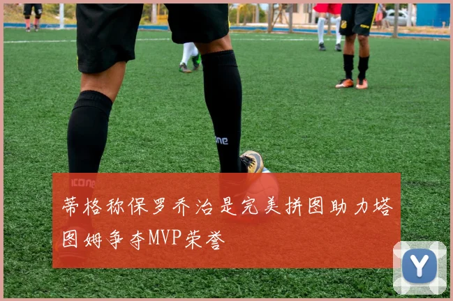 蒂格称保罗乔治是完美拼图助力塔图姆争夺MVP荣誉