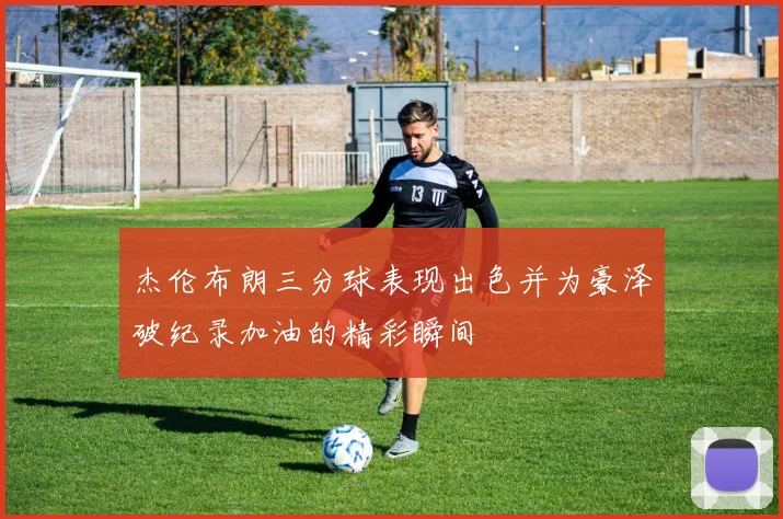 杰伦布朗三分球表现出色并为豪泽破纪录加油的精彩瞬间
