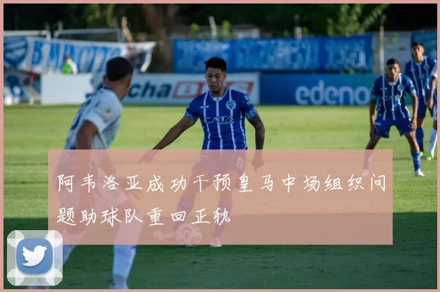 阿韦洛亚成功干预皇马中场组织问题助球队重回正轨
