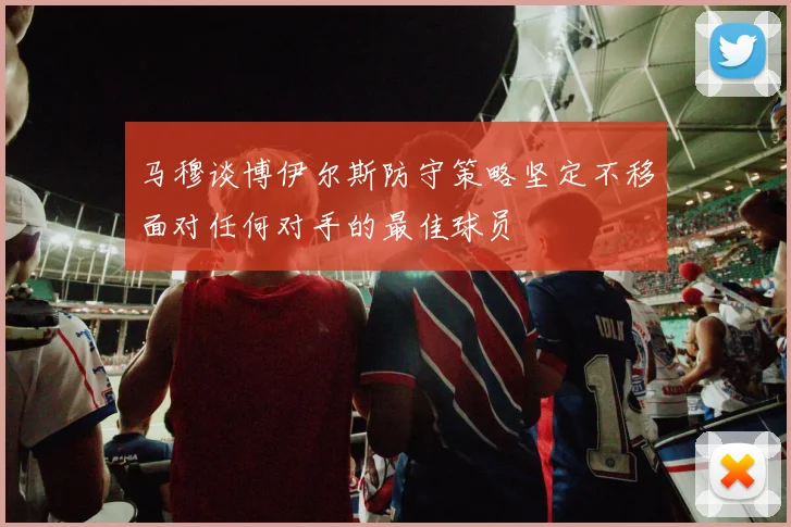 马穆谈博伊尔斯防守策略坚定不移面对任何对手的最佳球员