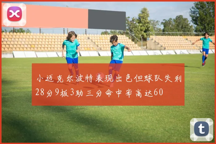小迈克尔波特表现出色但球队失利28分9板3助三分命中率高达60