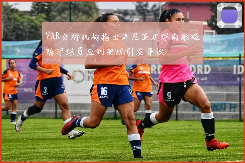 VAR分析机构指出库尼亚进球前触碰防守球员应判犯规引发争议