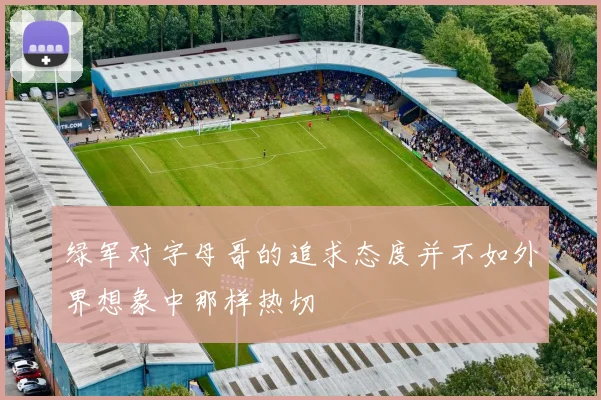 绿军对字母哥的追求态度并不如外界想象中那样热切