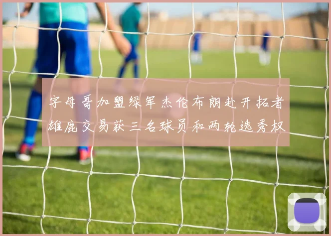 字母哥加盟绿军杰伦布朗赴开拓者雄鹿交易获三名球员和两轮选秀权