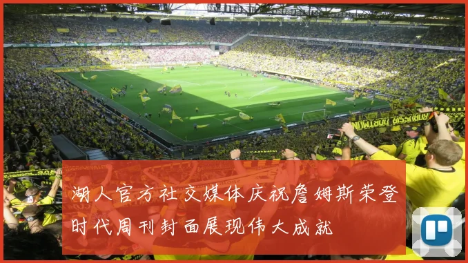 湖人官方社交媒体庆祝詹姆斯荣登时代周刊封面展现伟大成就
