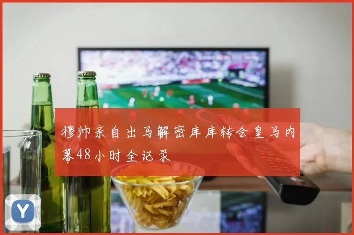 穆帅亲自出马解密库库转会皇马内幕48小时全记录