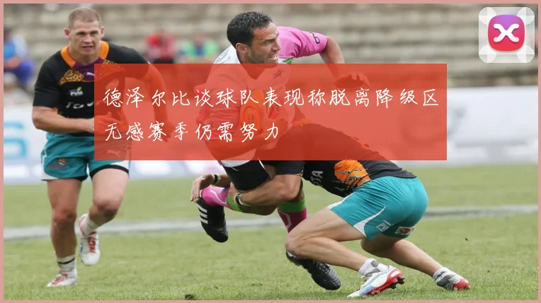 德泽尔比谈球队表现称脱离降级区无感赛季仍需努力