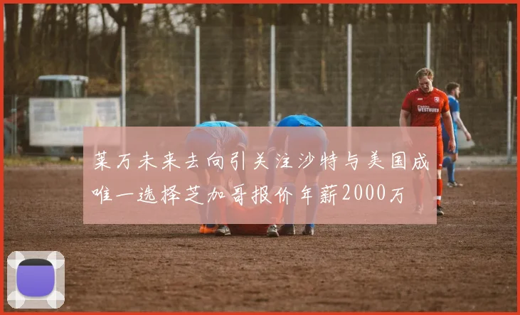 莱万未来去向引关注沙特与美国成唯一选择芝加哥报价年薪2000万
