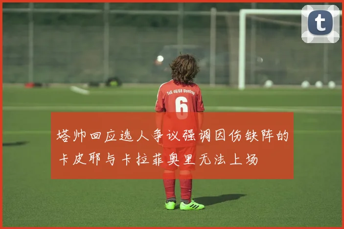 塔帅回应选人争议强调因伤缺阵的卡皮耶与卡拉菲奥里无法上场