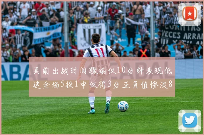 吴前出战时间骤减仅10分钟表现低迷全场5投1中仅得3分正负值惨淡8