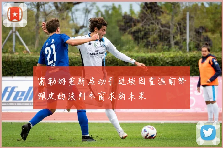 富勒姆重新启动引进埃因霍温前锋佩皮的谈判冬窗求购未果