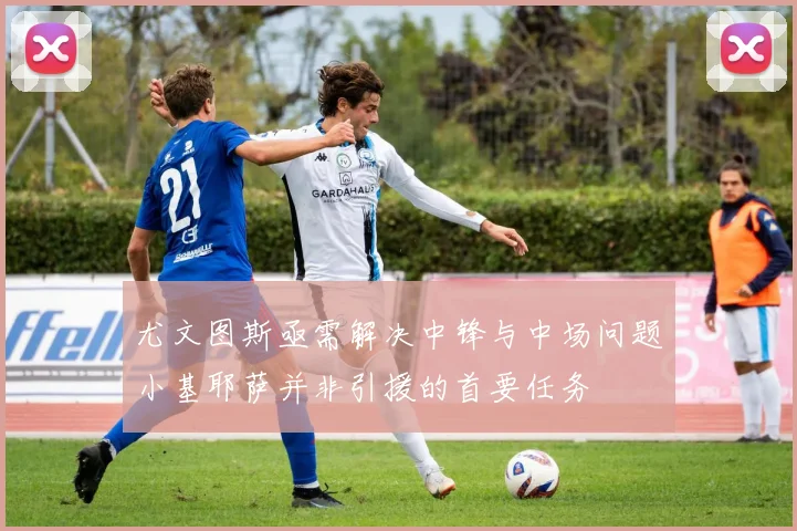 尤文图斯亟需解决中锋与中场问题小基耶萨并非引援的首要任务