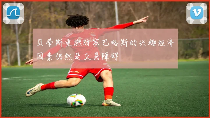贝蒂斯重燃对塞巴略斯的兴趣经济因素仍然是交易障碍